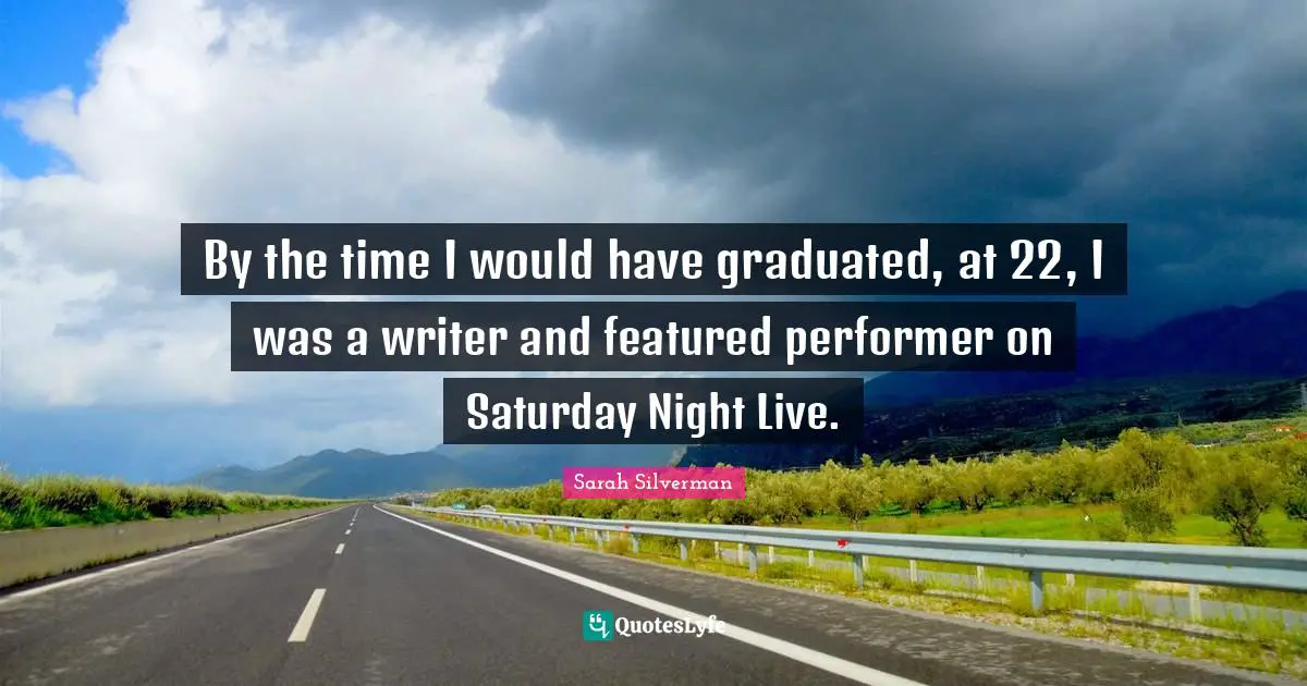 Sarah Silverman Quotes: "By the time I would have graduated, at 22, I was a writer and featured performer on Saturday Night Live."