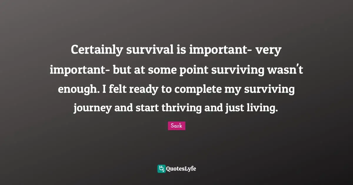 Certainly survival is important- very important- but at some point surviving wasn't enough. I felt ready to complete my surviving journey and start thriving and just living.
