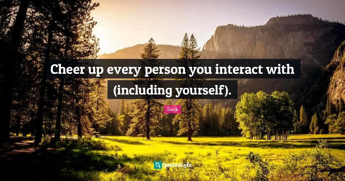 Cheer up every person you interact with (including yourself).