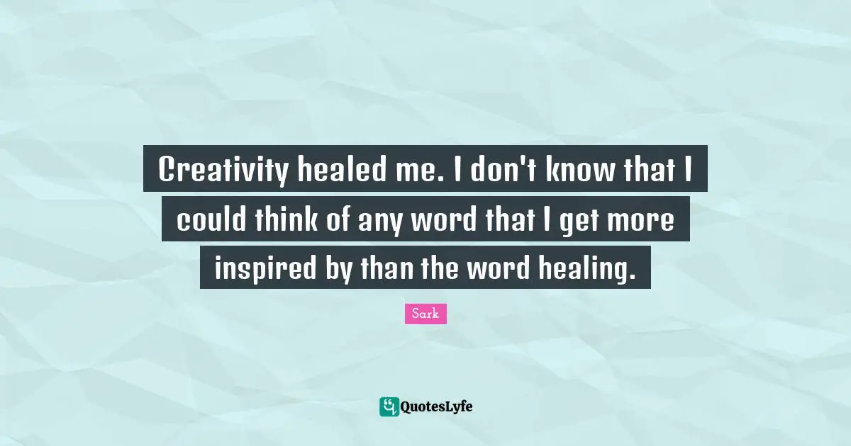 Creativity healed me. I don't know that I could think of any word that I get more inspired by than the word healing.