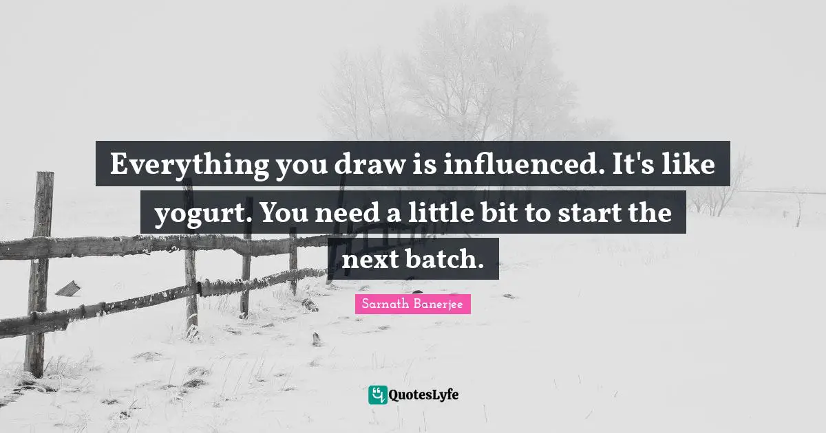 Yogurt Quotes: "Everything you draw is influenced. It's like yogurt. You need a little bit to start the next batch."