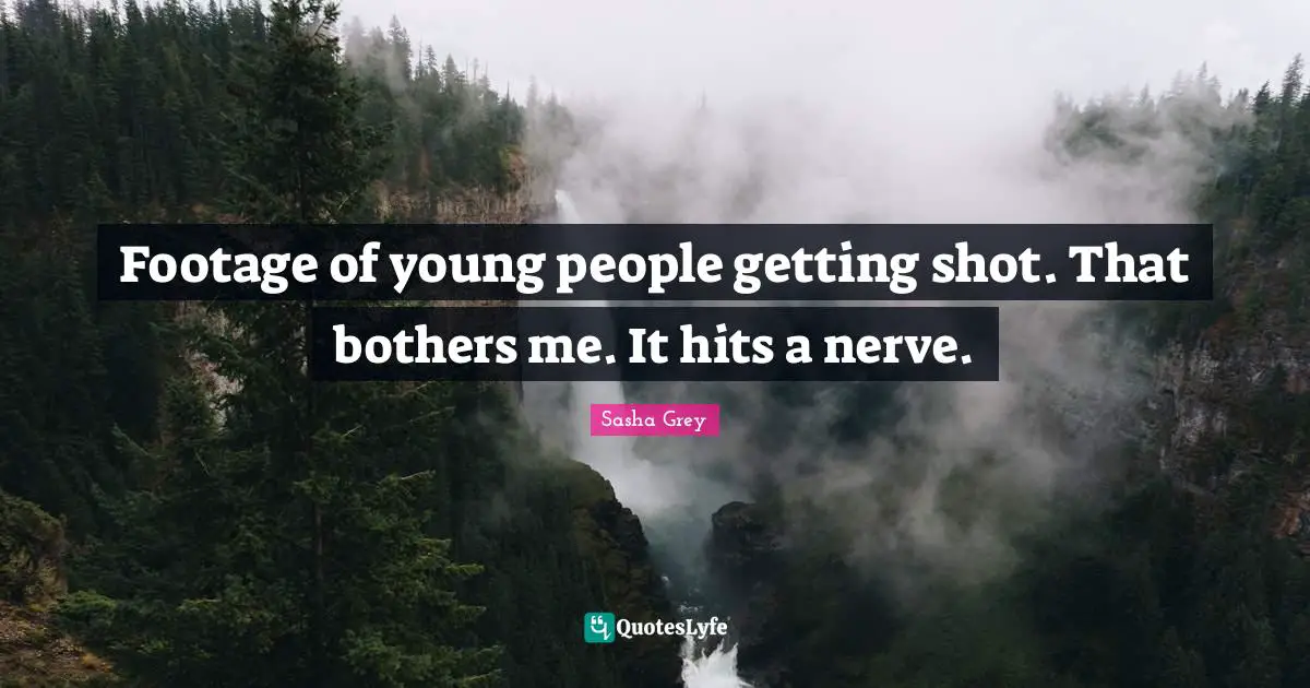 Footage of young people getting shot. That bothers me. It hits a nerve.