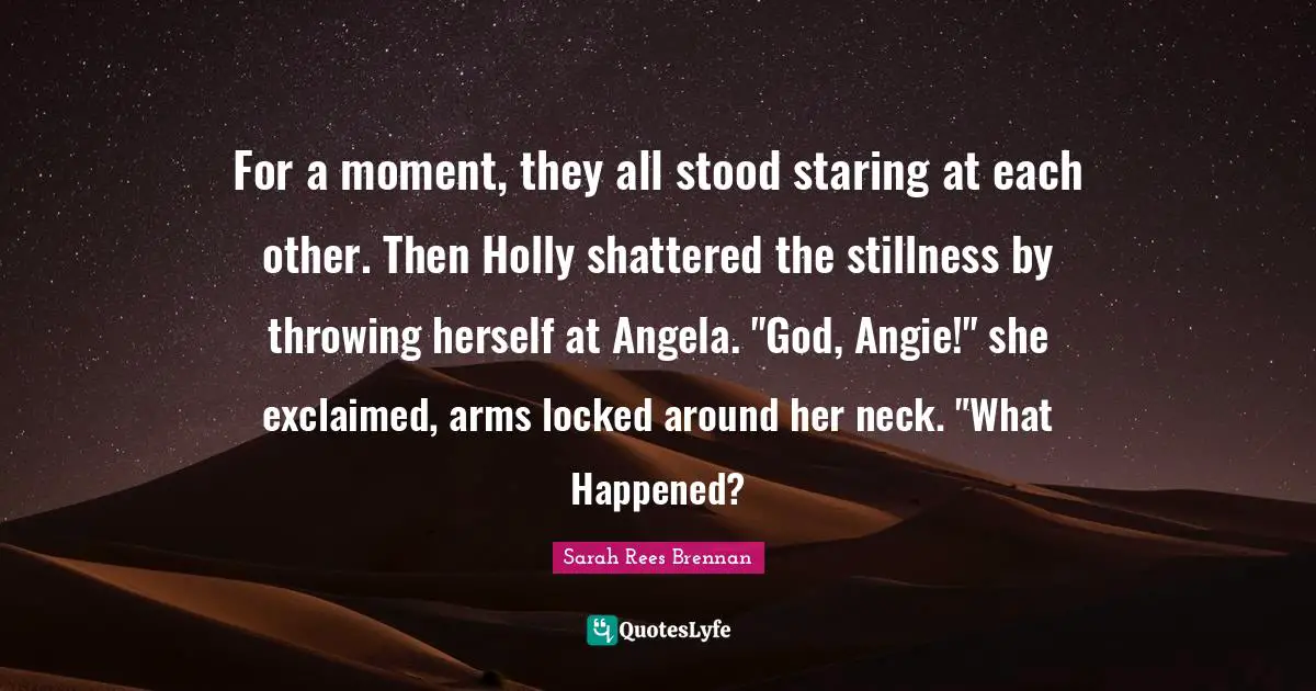 For a moment, they all stood staring at each other. Then Holly shattered the stillness by throwing herself at Angela. "God, Angie!" she exclaimed, arms locked around her neck. "What Happened?