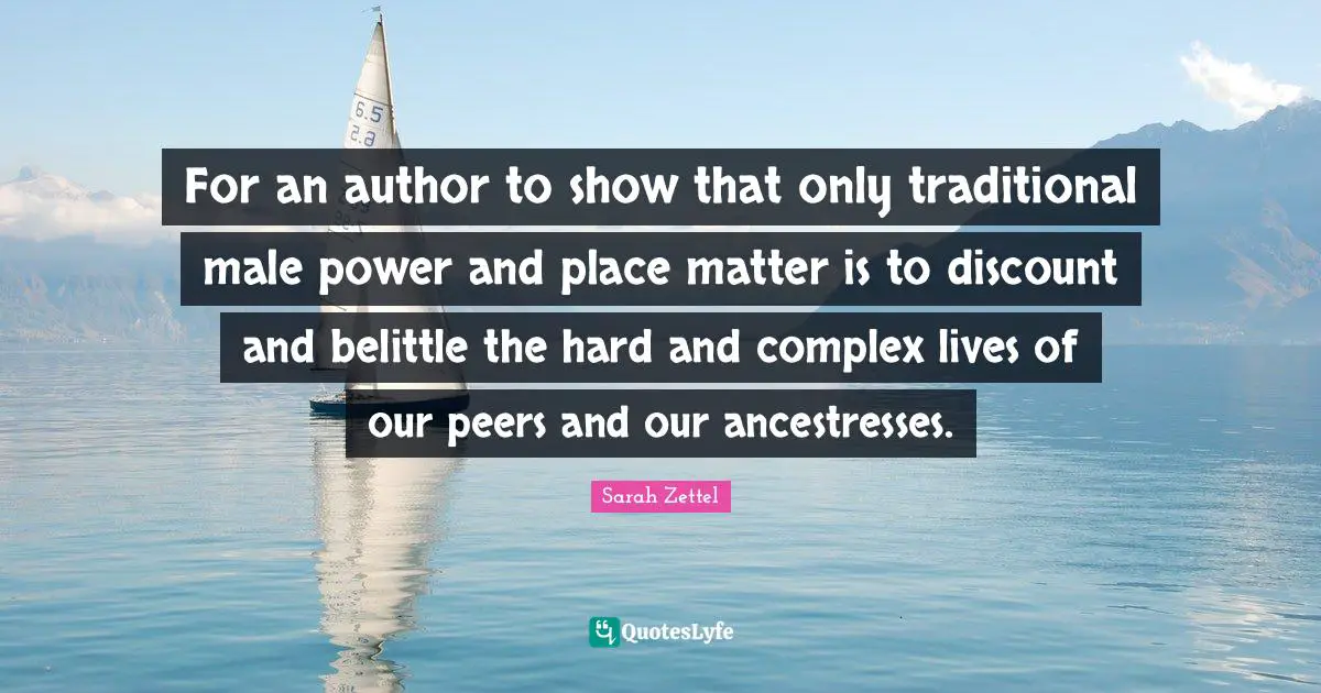 For an author to show that only traditional male power and place matter is to discount and belittle the hard and complex lives of our peers and our ancestresses.