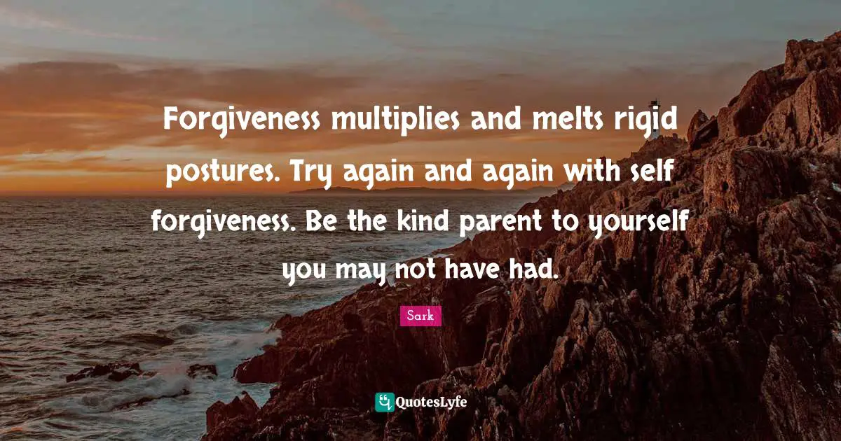 Forgiveness multiplies and melts rigid postures. Try again and again with self forgiveness. Be the kind parent to yourself you may not have had.