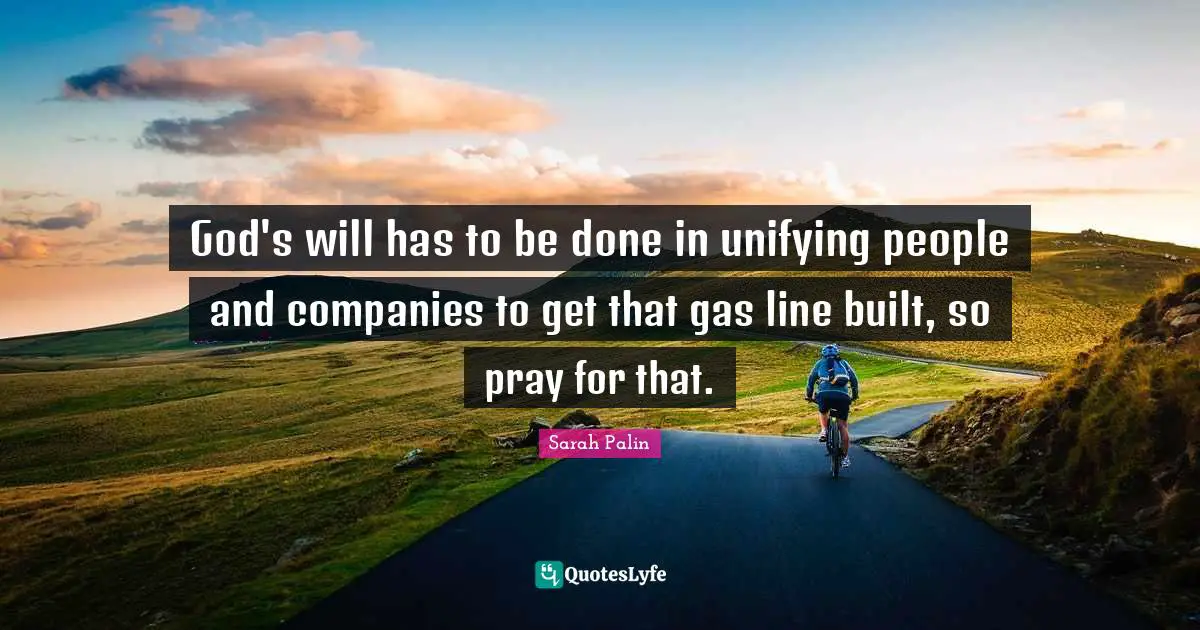God's will has to be done in unifying people and companies to get that gas line built, so pray for that.