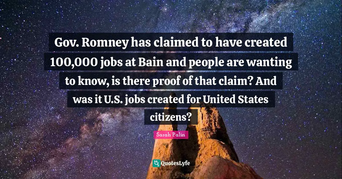 Gov. Romney has claimed to have created 100,000 jobs at Bain and people are wanting to know, is there proof of that claim? And was it U.S. jobs created for United States citizens?