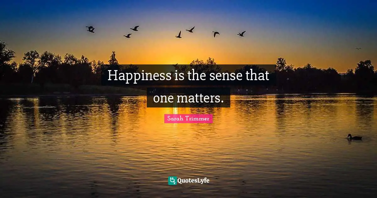 Happiness is the sense that one matters.