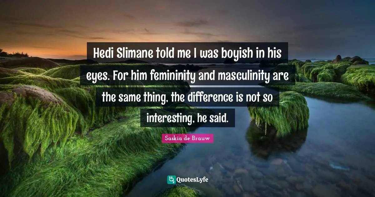 Hedi Slimane told me I was boyish in his eyes. For him femininity and masculinity are the same thing, the difference is not so interesting, he said.