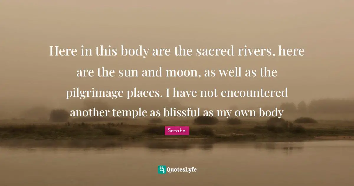 Pilgrimage Quotes: "Here in this body are the sacred rivers, here are the sun and moon, as well as the pilgrimage places. I have not encountered another temple as blissful as my own body"