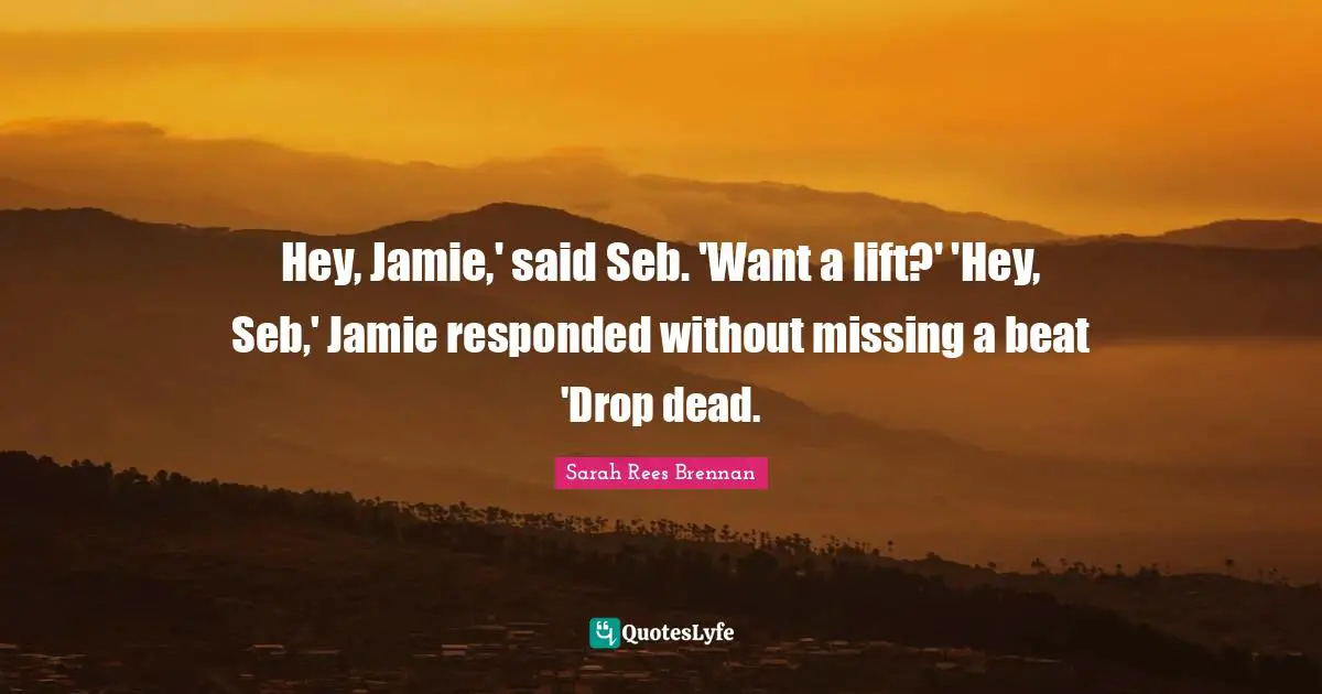 Hey, Jamie,' said Seb. 'Want a lift?' 'Hey, Seb,' Jamie responded without missing a beat 'Drop dead.
