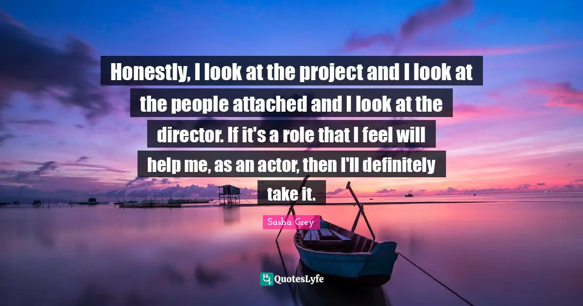 Honestly, I look at the project and I look at the people attached and I look at the director. If it's a role that I feel will help me, as an actor, then I'll definitely take it.