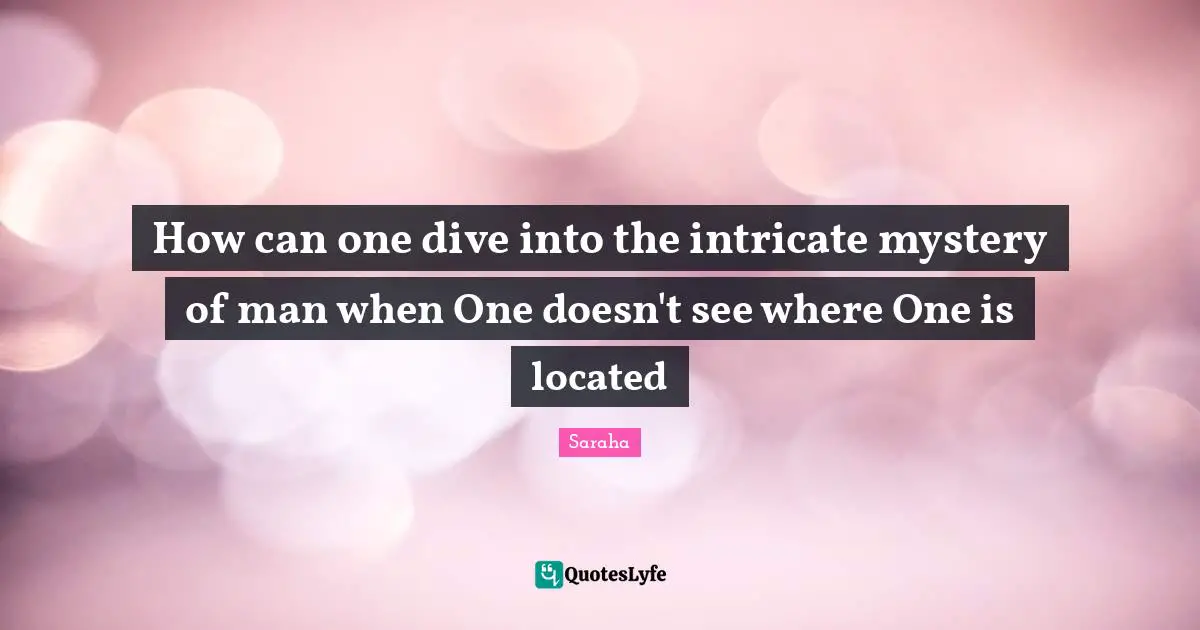 How can one dive into the intricate mystery of man when One doesn't see where One is located