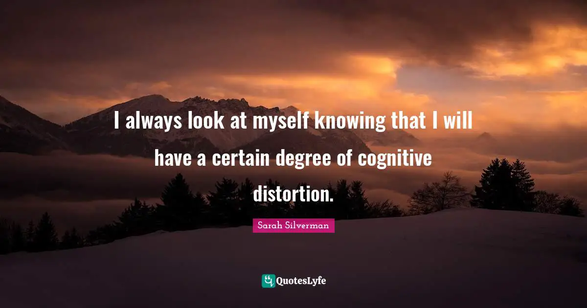 I always look at myself knowing that I will have a certain degree of cognitive distortion.