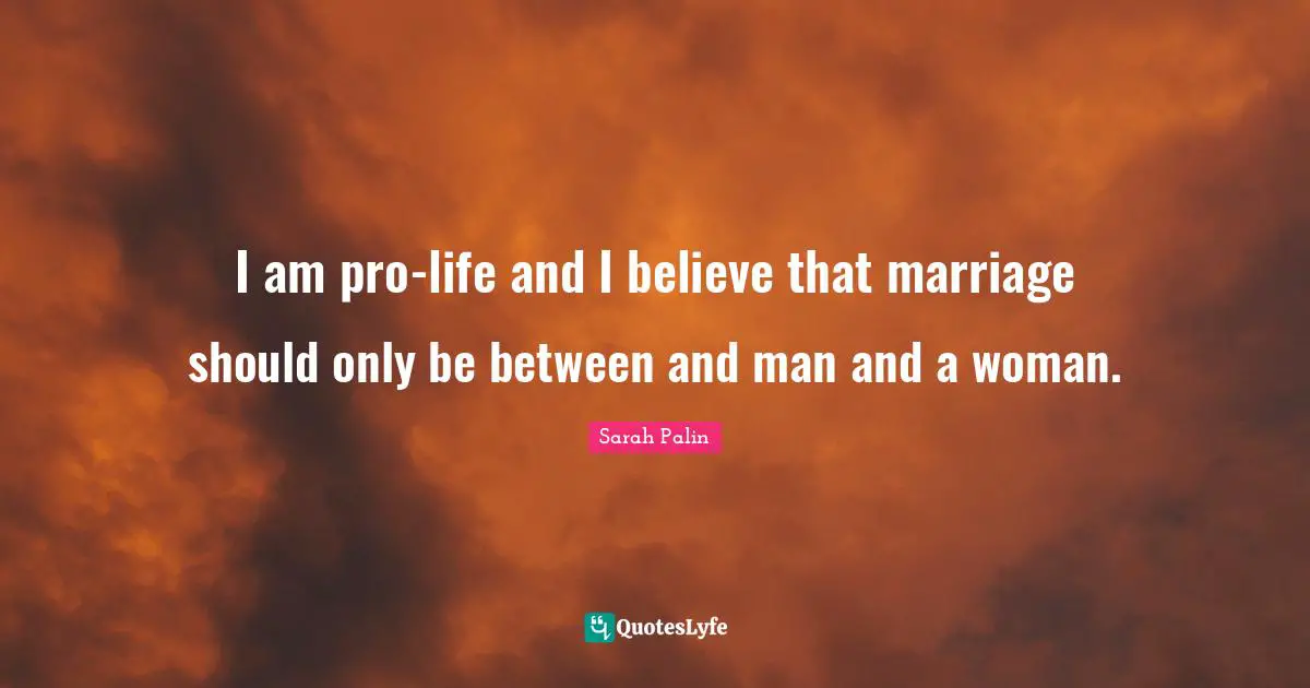 I am pro-life and I believe that marriage should only be between and man and a woman.