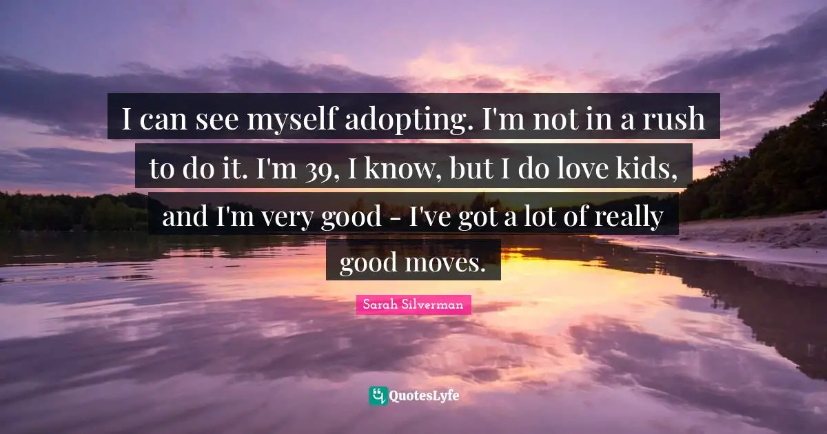 I can see myself adopting. I'm not in a rush to do it. I'm 39, I know, but I do love kids, and I'm very good - I've got a lot of really good moves.