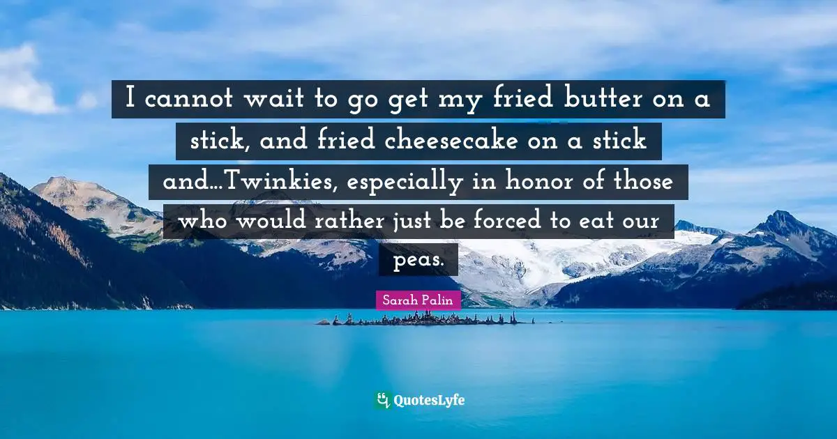 I cannot wait to go get my fried butter on a stick, and fried cheesecake on a stick and...Twinkies, especially in honor of those who would rather just be forced to eat our peas.