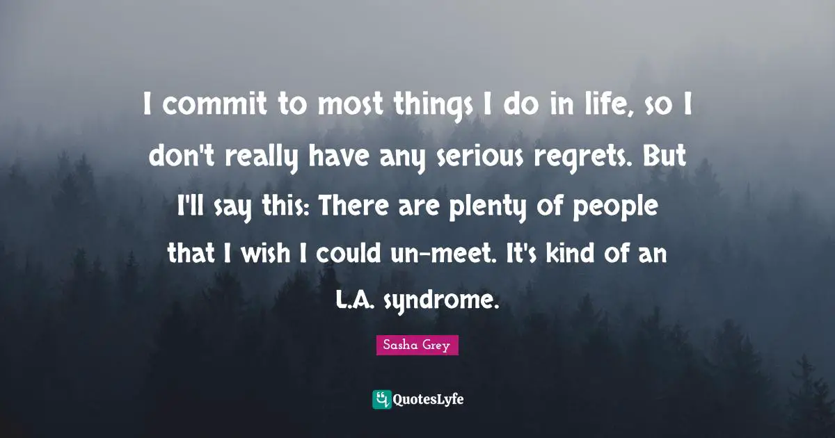 I commit to most things I do in life, so I don't really have any serious regrets. But I'll say this: There are plenty of people that I wish I could un-meet. It's kind of an L.A. syndrome.