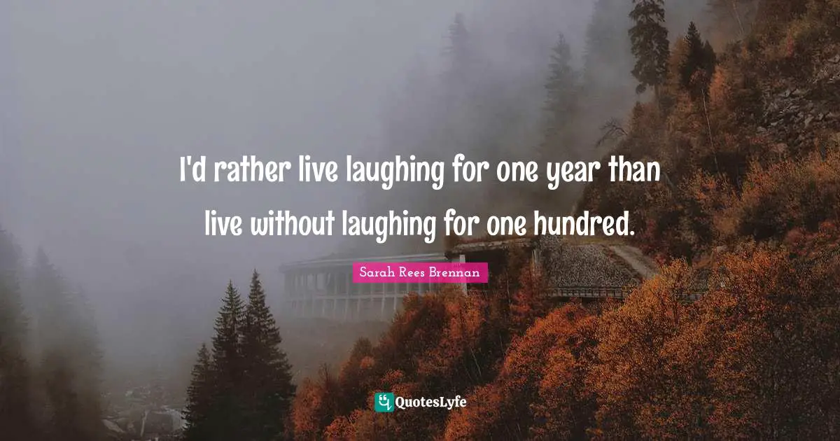 I'd rather live laughing for one year than live without laughing for one hundred.