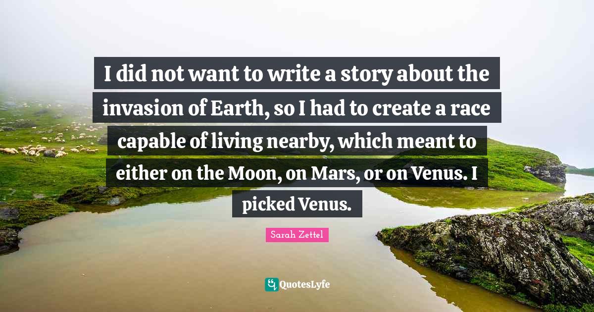 I did not want to write a story about the invasion of Earth, so I had to create a race capable of living nearby, which meant to either on the Moon, on Mars, or on Venus. I picked Venus.