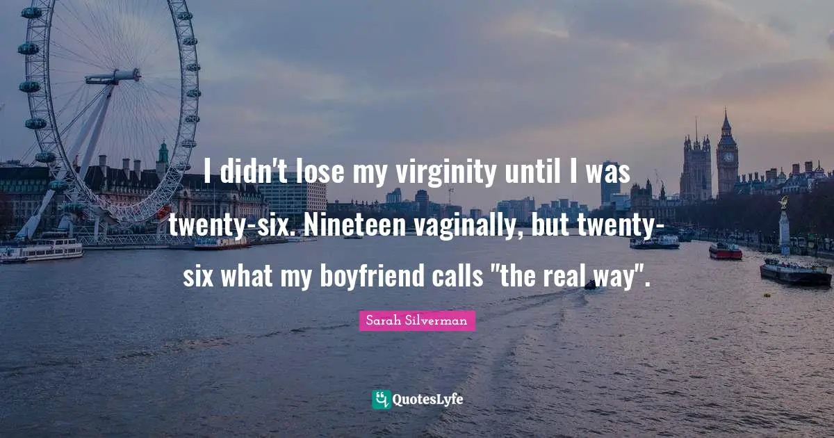 Sarah Silverman Quotes: "I didn't lose my virginity until I was twenty-six. Nineteen vaginally, but twenty-six what my boyfriend calls "the real way"."