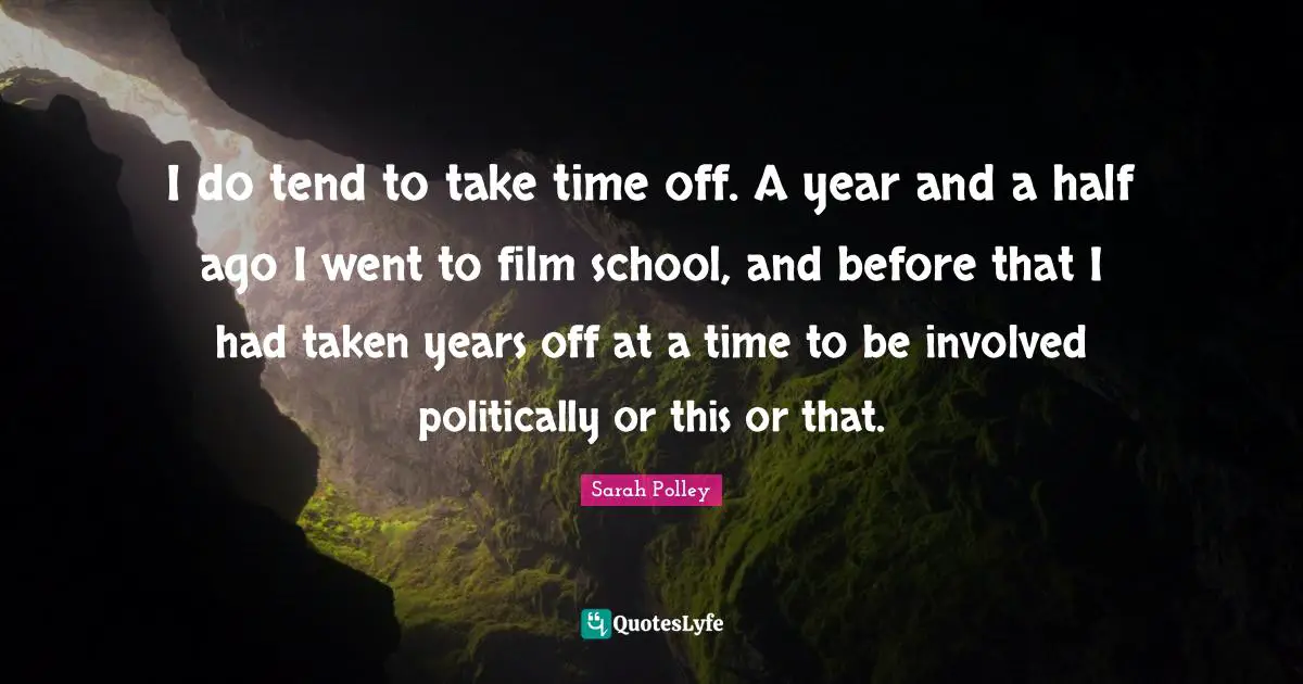 I do tend to take time off. A year and a half ago I went to film school, and before that I had taken years off at a time to be involved politically or this or that.