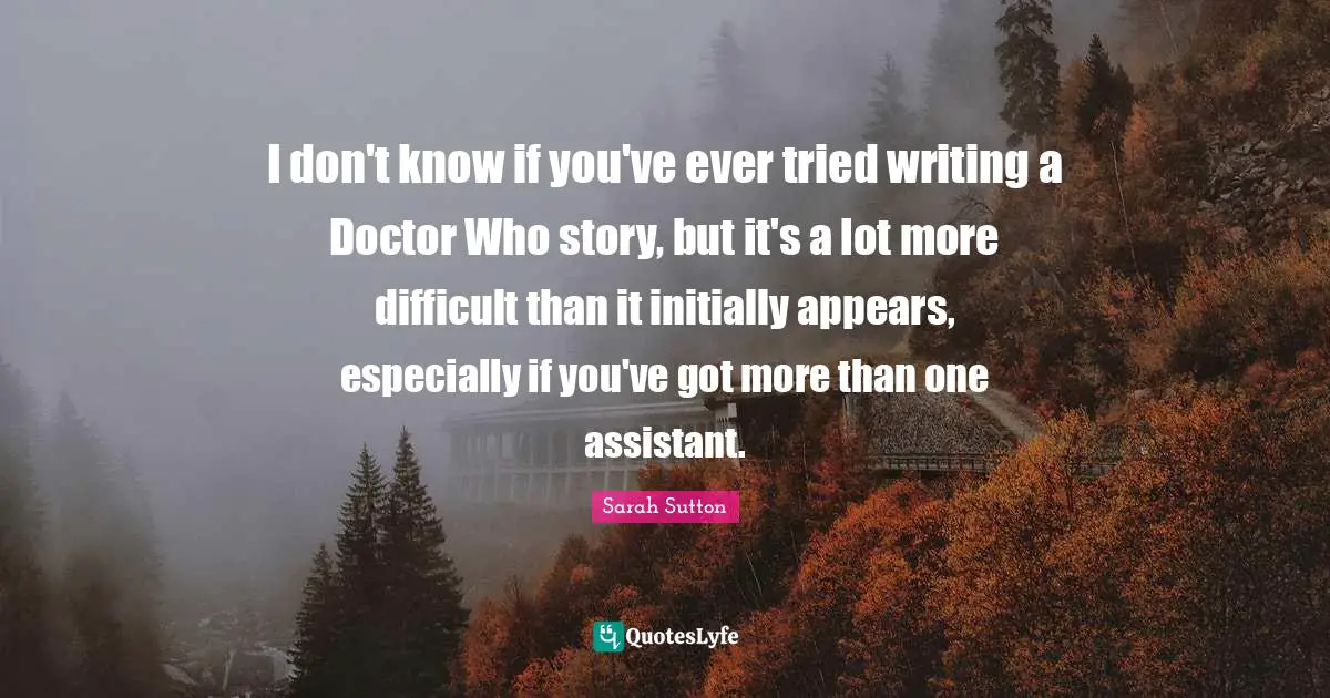 Sarah Sutton Quotes: "I don't know if you've ever tried writing a Doctor Who story, but it's a lot more difficult than it initially appears, especially if you've got more than one assistant."