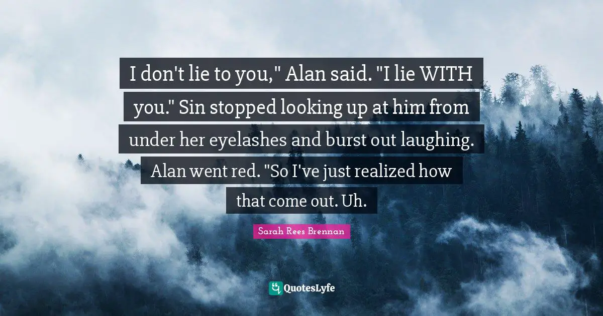 I don't lie to you," Alan said. "I lie WITH you." Sin stopped looking up at him from under her eyelashes and burst out laughing. Alan went red. "So I've just realized how that come out. Uh.
