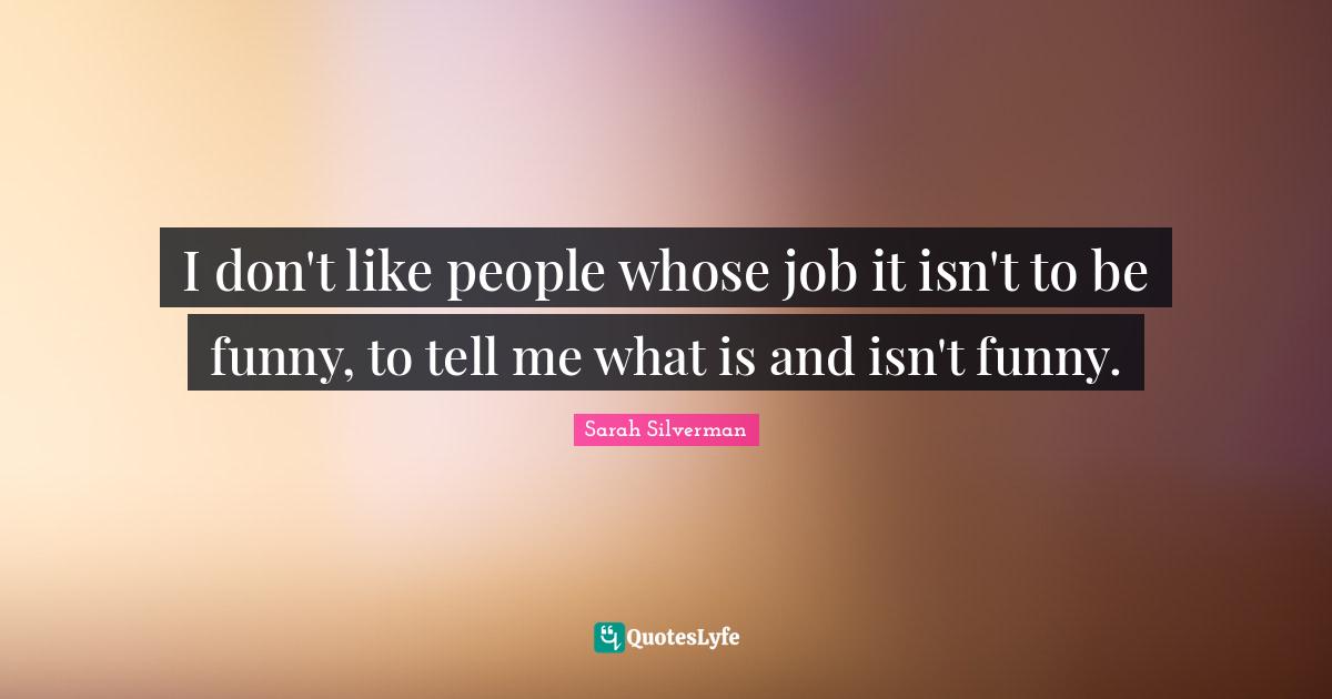 I don't like people whose job it isn't to be funny, to tell me what is and isn't funny.