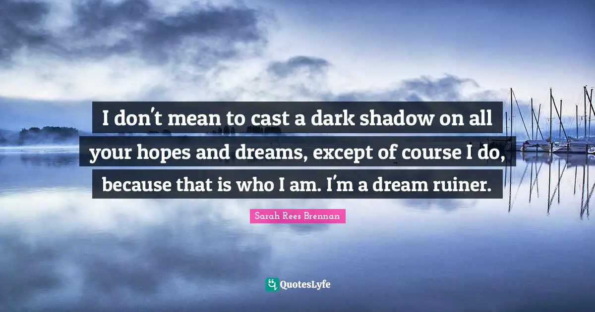 I don't mean to cast a dark shadow on all your hopes and dreams, except of course I do, because that is who I am. I'm a dream ruiner.