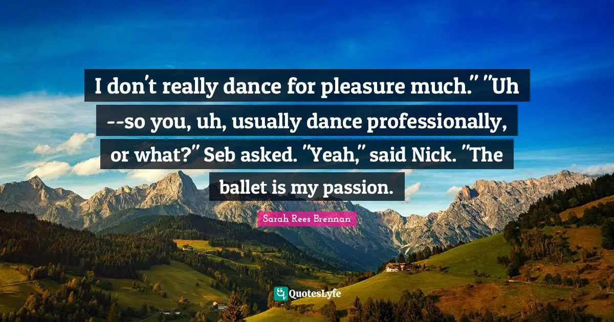 I don't really dance for pleasure much." "Uh--so you, uh, usually dance professionally, or what?" Seb asked. "Yeah," said Nick. "The ballet is my passion.