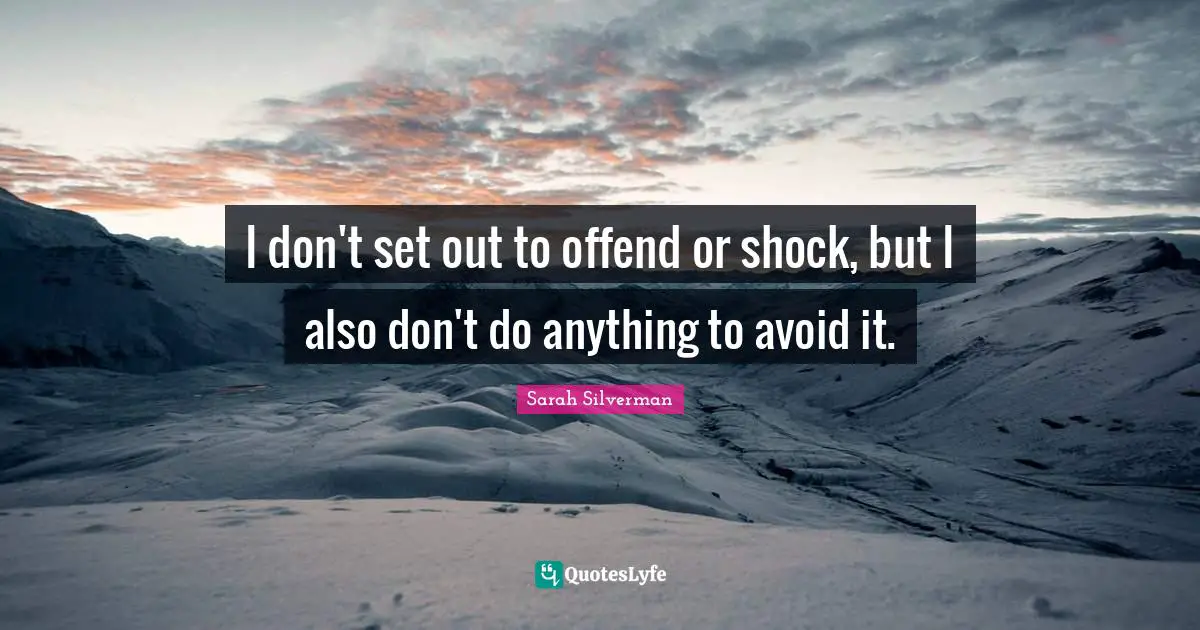 I don't set out to offend or shock, but I also don't do anything to avoid it.