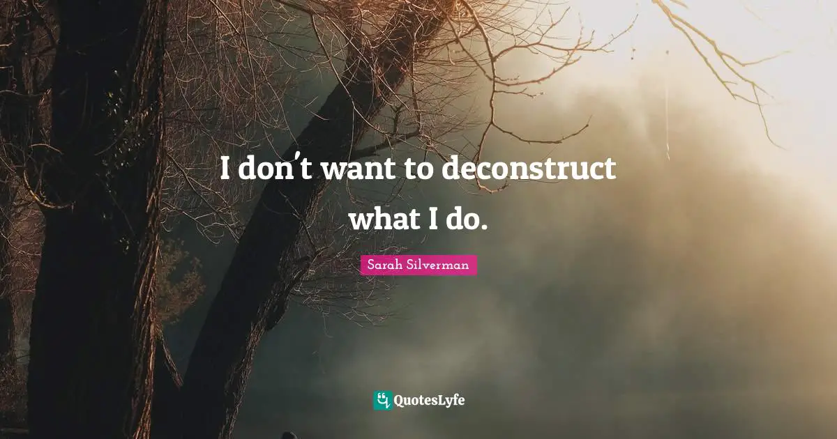I don't want to deconstruct what I do.