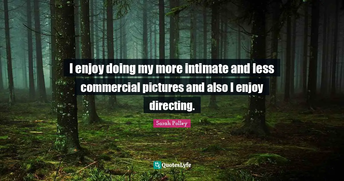 I enjoy doing my more intimate and less commercial pictures and also I enjoy directing.
