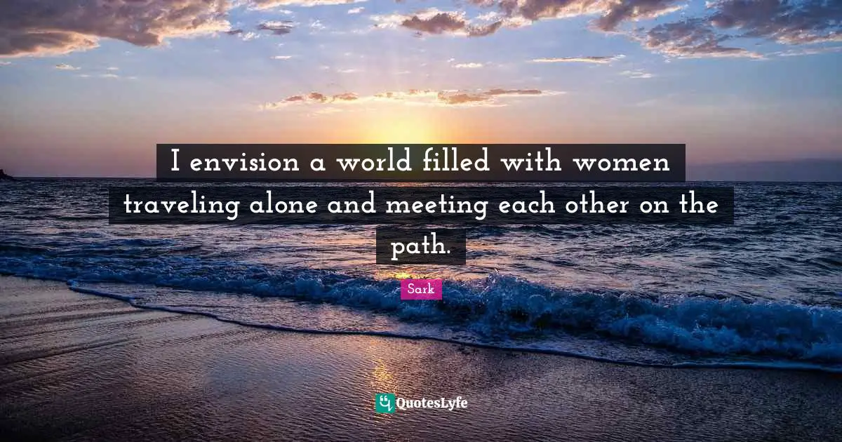 I envision a world filled with women traveling alone and meeting each other on the path.