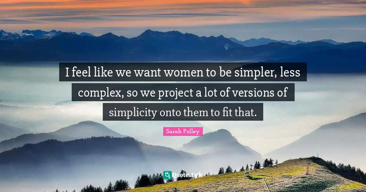 I feel like we want women to be simpler, less complex, so we project a lot of versions of simplicity onto them to fit that.