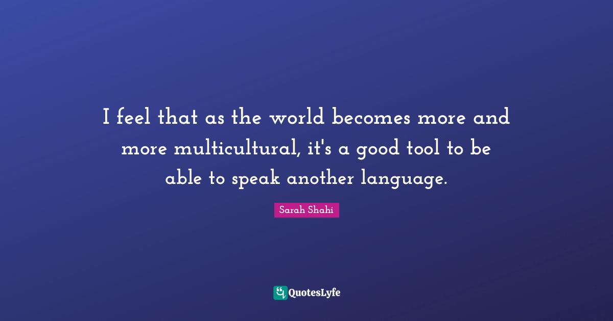 I feel that as the world becomes more and more multicultural, it's a good tool to be able to speak another language.