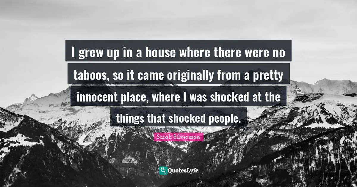 I grew up in a house where there were no taboos, so it came originally from a pretty innocent place, where I was shocked at the things that shocked people.