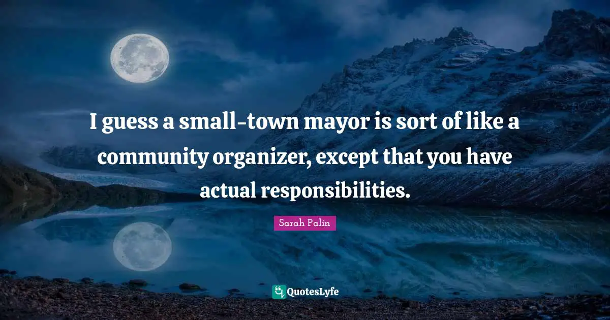 I guess a small-town mayor is sort of like a community organizer, except that you have actual responsibilities.