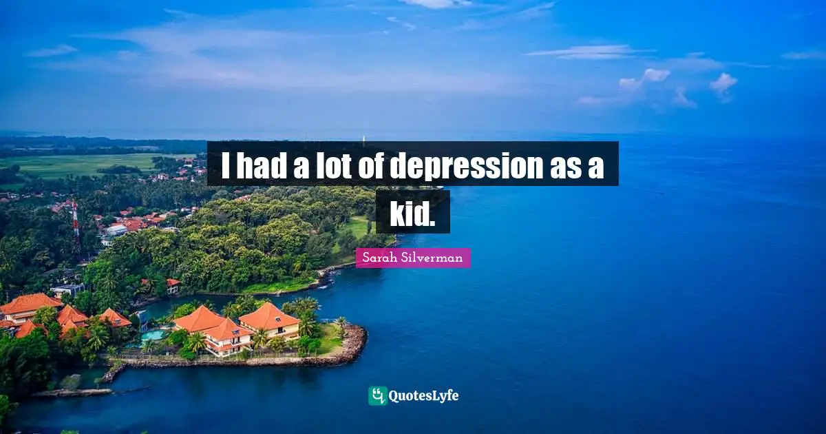 I had a lot of depression as a kid.