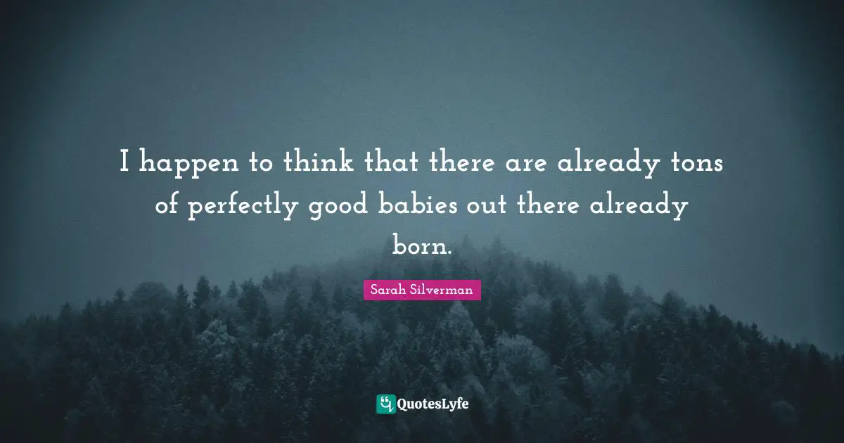 Perfectly Good Quotes: "I happen to think that there are already tons of perfectly good babies out there already born."