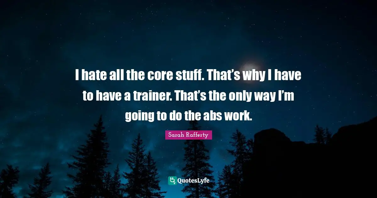 I hate all the core stuff. That’s why I have to have a trainer. That’s the only way I’m going to do the abs work.