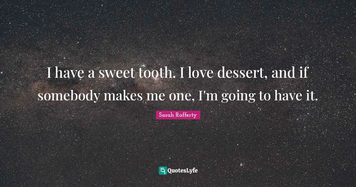 I have a sweet tooth. I love dessert, and if somebody makes me one, I'm going to have it.