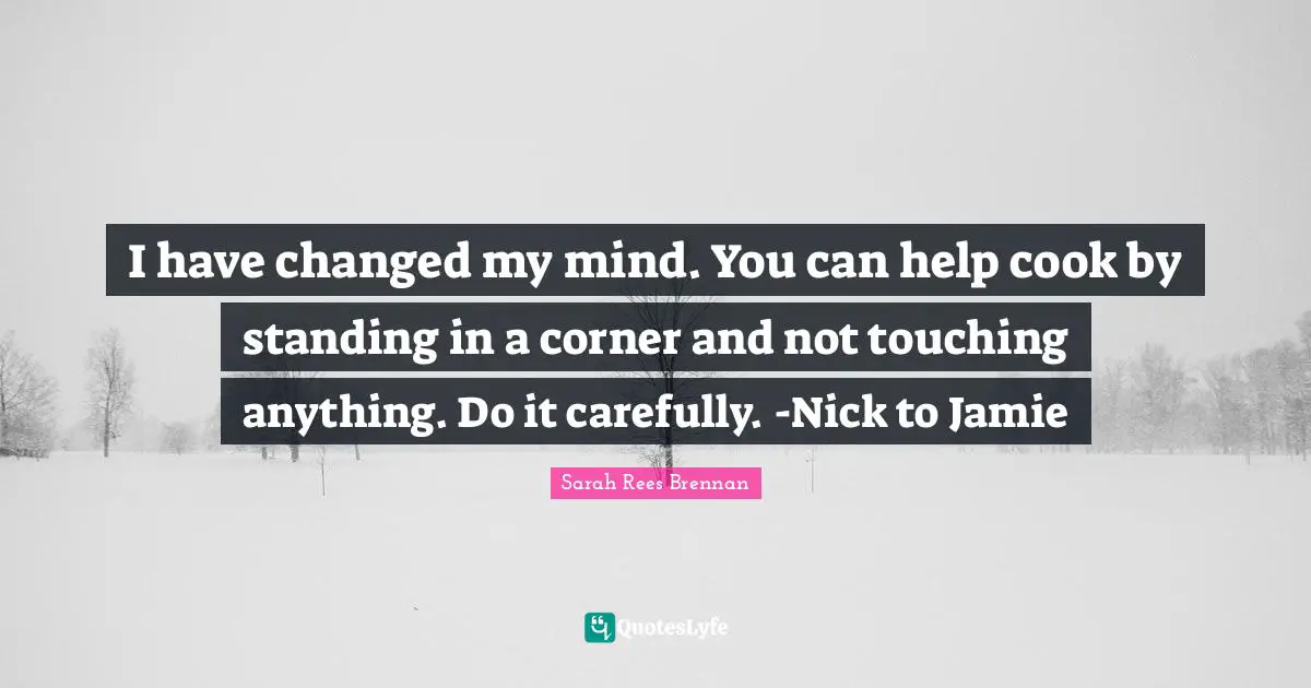I Have Changed Quotes: "I have changed my mind. You can help cook by standing in a corner and not touching anything. Do it carefully. -Nick to Jamie"