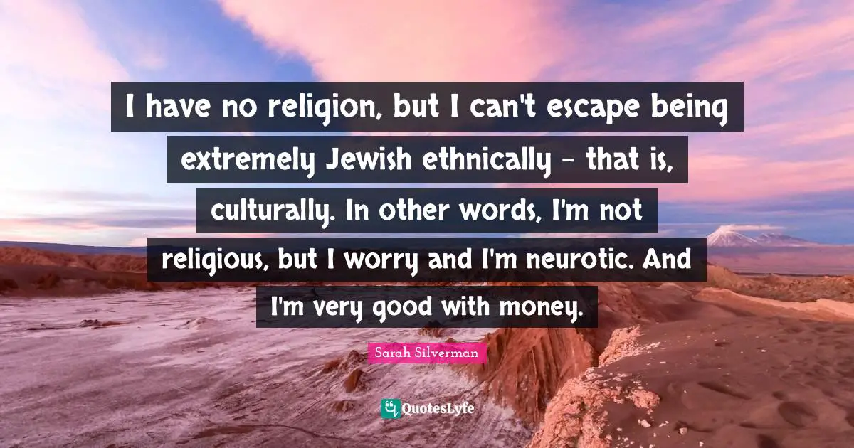 I have no religion, but I can't escape being extremely Jewish ethnically - that is, culturally. In other words, I'm not religious, but I worry and I'm neurotic. And I'm very good with money.