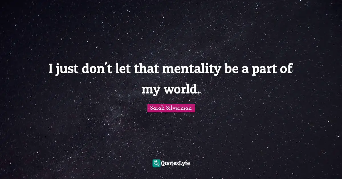 I just don't let that mentality be a part of my world.