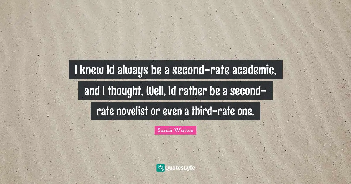 I knew Id always be a second-rate academic, and I thought, Well, Id rather be a second-rate novelist or even a third-rate one.