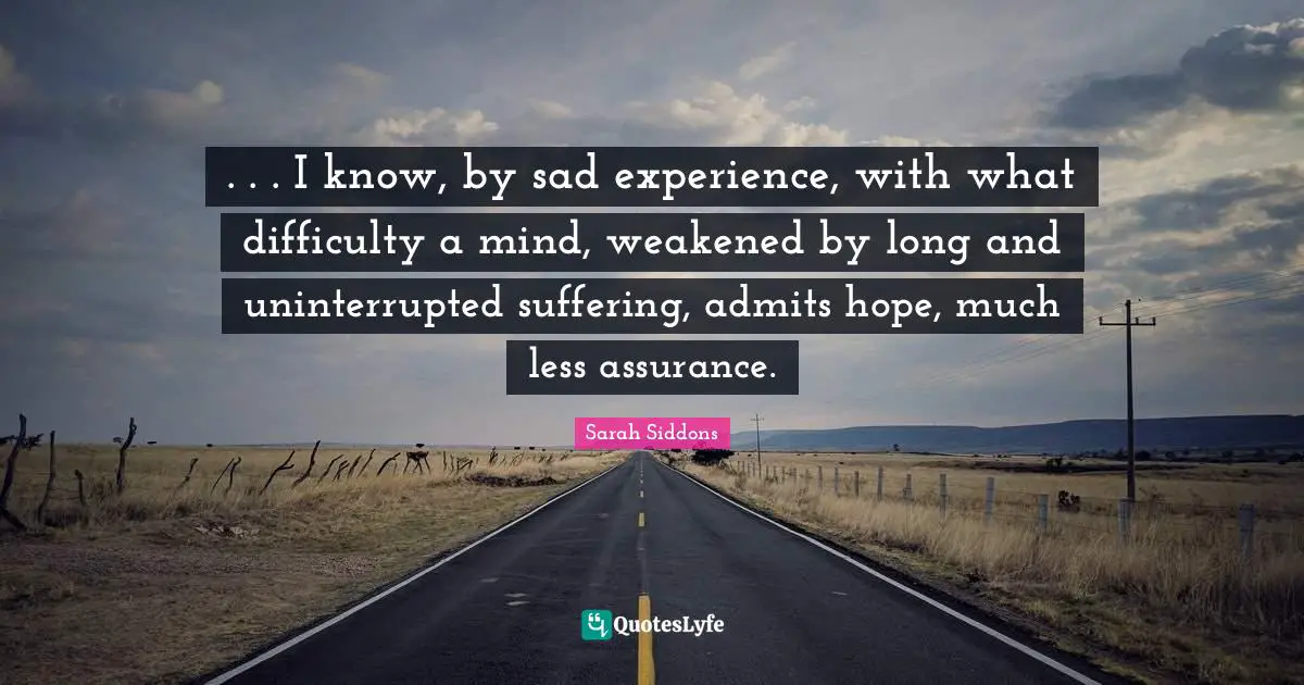 . . . I know, by sad experience, with what difficulty a mind, weakened by long and uninterrupted suffering, admits hope, much less assurance.