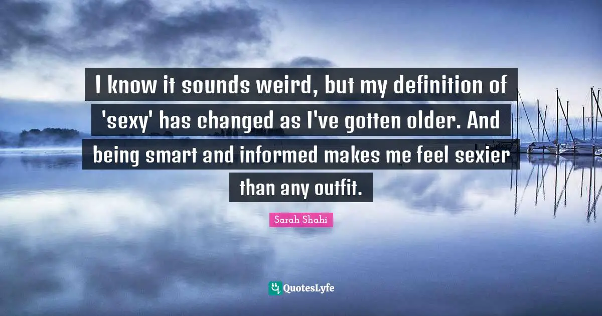 I know it sounds weird, but my definition of 'sexy' has changed as I've gotten older. And being smart and informed makes me feel sexier than any outfit.