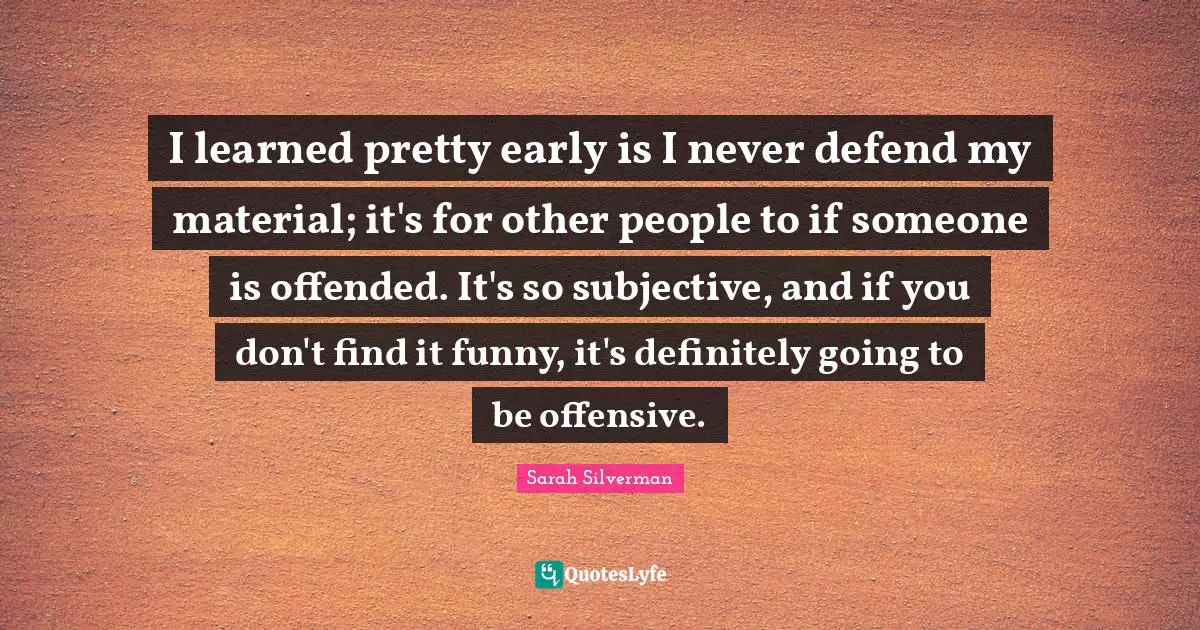 I learned pretty early is I never defend my material; it's for other people to if someone is offended. It's so subjective, and if you don't find it funny, it's definitely going to be offensive.